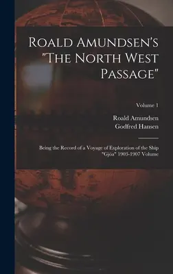 Roald Amundsen's The North West Passage: Being the Record of a Voyage of Exploration of the Ship Gja 1903-1907 Volume; Volume 1