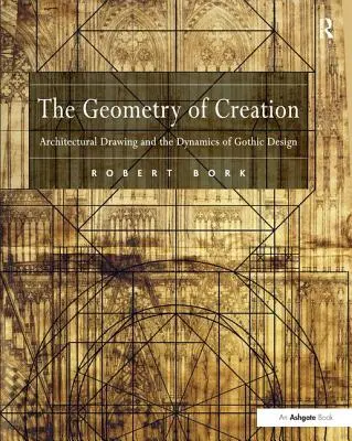The Geometry of Creation: Desenul arhitectural și dinamica designului gotic (Architectural Drawing and the Dynamics of Gothic Design) - The Geometry of Creation: Architectural Drawing and the Dynamics of Gothic Design