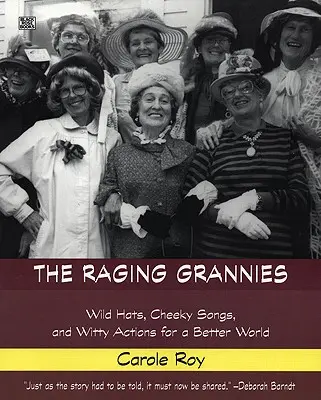 The Raging Grannies: Wild Hats, Cheeky Songs and Witty Actions for a Better World: Pălării sălbatice, cântece obraznice și acțiuni ingenioase pentru o lume mai bună - The Raging Grannies: Wild Hats, Cheeky Songs and Witty Actions for a Better World: Wild Hats, Cheeky Songs and Witty Actions for a Better World