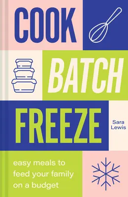 Cook, Batch, Freeze: Mâncăruri ușoare pentru a vă hrăni familia cu un buget - Cook, Batch, Freeze: Easy Meals to Feed Your Family on a Budget