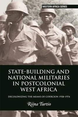 Construirea statului și armatele naționale în Africa de Vest postcolonială: Decolonizing the Means of Coercion 1958-1974 - State-Building and National Militaries in Postcolonial West Africa: Decolonizing the Means of Coercion 1958-1974