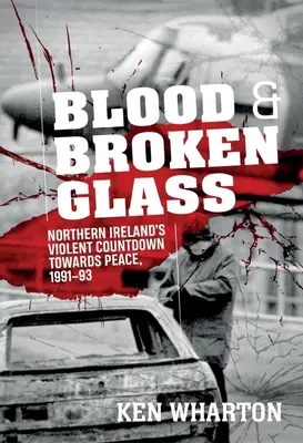 Sânge și sticlă spartă: Numărătoarea inversă violentă a Irlandei de Nord către pace 1991-1993 - Blood and Broken Glass: Northern Ireland's Violent Countdown Towards Peace 1991-1993