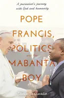 Papa Francisc, politica și băiatul Mabanta - Călătoria unui jurnalist cu Dumnezeu și umanitatea - Pope Francis, Politics and the Mabanta Boy - A Journalist's Journey with God and Humanity