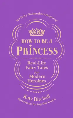 How to Be a Princess: Povești din viața reală pentru eroinele moderne - nu e nevoie de zâne nașe - How to Be a Princess: Real-Life Fairy Tales for Modern Heroines - No Fairy Godmothers Required