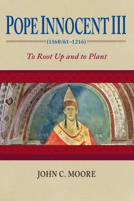 Papa Inocențiu al III-lea (1160/61-1216): A înrădăcina și a planta - Pope Innocent III (1160/61-1216): To Root Up and to Plant
