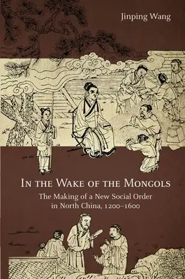În urma mongolilor: Crearea unei noi ordini sociale în nordul Chinei, 1200-1600 - In the Wake of the Mongols: The Making of a New Social Order in North China, 1200-1600