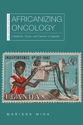 Africanizing Oncology: Creativitate, criză și cancer în Uganda - Africanizing Oncology: Creativity, Crisis, and Cancer in Uganda