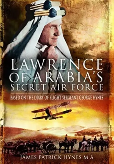 Forțele aeriene secrete ale lui Lawrence al Arabiei: Bazat pe jurnalul sergentului de zbor George Hynes - Lawrence of Arabia's Secret Air Force: Based on the Diary of Flight Sergeant George Hynes