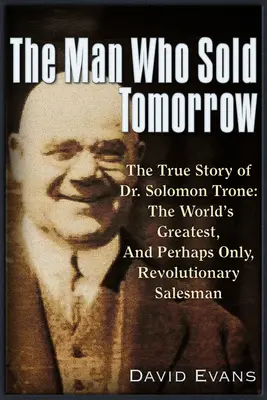 Omul care a vândut ziua de mâine: Povestea adevărată a doctorului Solomon Trone cel mai mare și mai de succes și poate singurul vânzător revoluționar din lume - The Man Who Sold Tomorrow: The True Story of Dr. Solomon Trone the World's Greatest & Most Successful & Perhaps Only Revolutionary Salesman