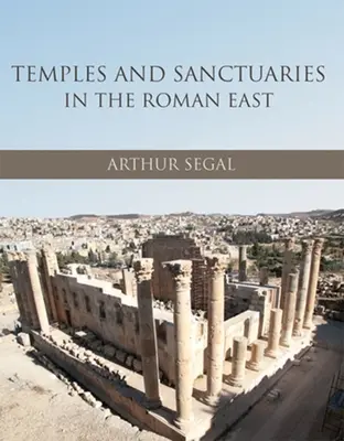Temple și sanctuare în Orientul roman: Arhitectura religioasă în Siria, Iudaea/Palaestina și Provincia Arabia - Temples and Sanctuaries in the Roman East: Religious Architecture in Syria, Iudaea/Palaestina and Provincia Arabia