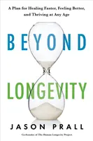 Dincolo de longevitate - Un plan dovedit pentru a te vindeca mai repede, a te simți mai bine și a prospera la orice vârstă - Beyond Longevity - A Proven Plan for Healing Faster, Feeling Better and Thriving at Any Age