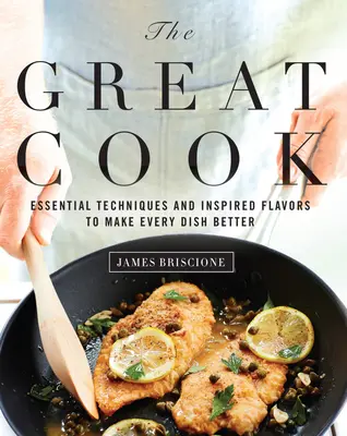Marele bucătar: Tehnici esențiale și arome inspirate pentru a face fiecare fel de mâncare mai bun - The Great Cook: Essential Techniques and Inspired Flavors to Make Every Dish Better