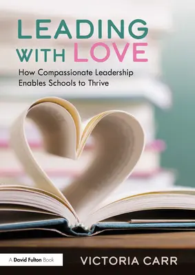 Leading with Love: How Compassionate Leadership Enables Schools to Thrive: Cum conducerea plină de compasiune permite școlilor să prospere - Leading with Love: How Compassionate Leadership Enables Schools to Thrive: How Compassionate Leadership Enables Schools to Thrive