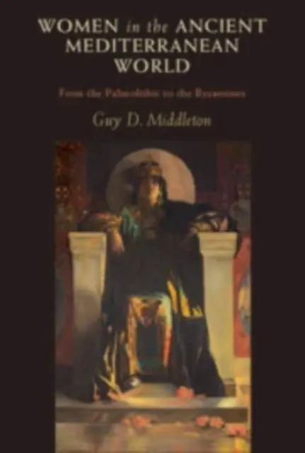 Femeile în lumea mediteraneană antică - de la paleolitic la bizantini (Middleton Guy D. (Universitatea din Newcastle upon Tyne)) - Women in the Ancient Mediterranean World - From the Palaeolithic to the Byzantines (Middleton Guy D. (University of Newcastle upon Tyne))