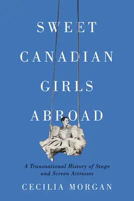 Sweet Canadian Girls Abroad: O istorie transnațională a actrițelor de teatru și ecran - Sweet Canadian Girls Abroad: A Transnational History of Stage and Screen Actresses