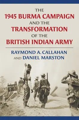 Campania din 1945 din Birmania și transformarea armatei indiene britanice (The 1945 Burma Campaign and the Transformation of the British Indian Army) - The 1945 Burma Campaign and the Transformation of the British Indian Army