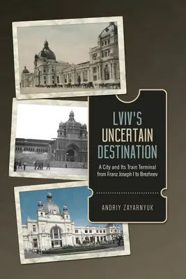 Destinația incertă a LVIV: Un oraș și terminalul său feroviar de la Franz Joseph I la Brejnev - LVIV's Uncertain Destination: A City and Its Train Terminal from Franz Joseph I to Brezhnev