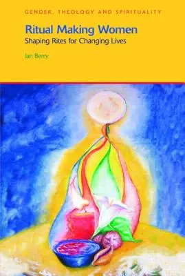 Femei care fac ritualuri: Ritualuri modelatoare pentru vieți schimbătoare - Ritual Making Women: Shaping Rites for Changing Lives