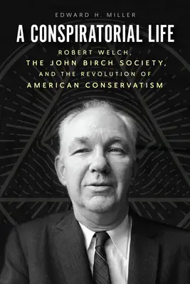 O viață conspirativă: Robert Welch, Societatea John Birch și revoluția conservatorismului american - A Conspiratorial Life: Robert Welch, the John Birch Society, and the Revolution of American Conservatism