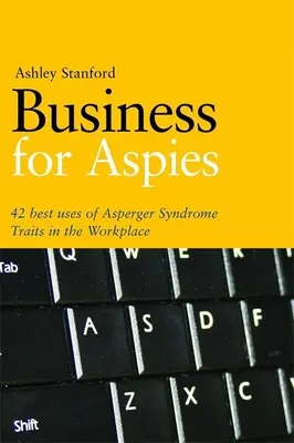 Afaceri pentru Aspies: 42 de bune practici pentru utilizarea cu succes a trăsăturilor sindromului Asperger la locul de muncă - Business for Aspies: 42 Best Practices for Using Asperger Syndrome Traits at Work Successfully