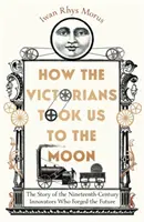 Cum ne-au dus victorienii pe Lună - Povestea inovatorilor secolului al XIX-lea care au forjat viitorul - How the Victorians Took Us to the Moon - The Story of the Nineteenth-Century Innovators Who Forged the Future