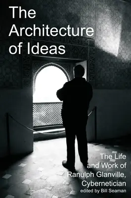 Arhitectura ideilor: Viața și opera lui Ranulph Glanville, cibernetician - The Architecture of Ideas: The Life and Work of Ranulph Glanville, Cybernetician
