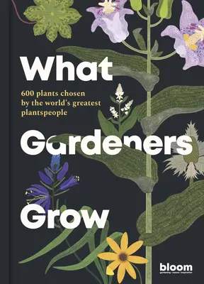 Ce cultivă grădinarii: 600 de plante alese de cei mai mari oameni de plante din lume - What Gardeners Grow: 600 Plants Chosen by the World's Greatest Plantspeople