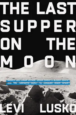 Ultima cină pe Lună: Călătoria lunară a Nasa din 1969, moartea sângeroasă a lui Iisus Hristos și căutarea fantastică de a cuceri spațiul interior - Last Supper on the Moon: Nasa's 1969 Lunar Voyage, Jesus Christ's Bloody Death, and the Fantastic Quest to Conquer Inner Space
