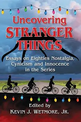 Uncovering Stranger Things: Eseuri despre nostalgia, cinismul și inocența anilor '80 în serial: Essays on Eighties Nostalgia, Cynicism and Innocence in the Series - Uncovering Stranger Things: Essays on Eighties Nostalgia, Cynicism and Innocence in the Series
