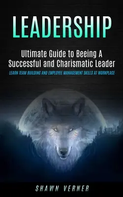 Leadership: Ultimate Guide to Beeing A Successful and Charismatic Leader (Learn Team Building and Employee Management Skills At Wo