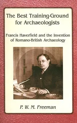 Cel mai bun teren de antrenament pentru arheologi - Francis Haverfield și inventarea arheologiei romano-britanice - Best Training Ground for Archaeologists - Francis Haverfield and the Invention of Romano-British Archaeology