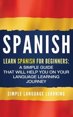 Spaniolă: Învață spaniola pentru începători: Un ghid simplu care te va ajuta în călătoria ta de învățare a limbilor străine - Spanish: Learn Spanish for Beginners: A Simple Guide that Will Help You on Your Language Learning Journey