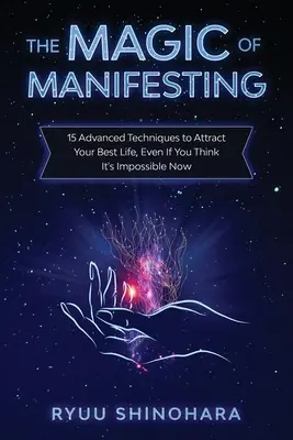 Magia Manifestării: 15 tehnici avansate pentru a-ți atrage cea mai bună viață, chiar dacă acum crezi că este imposibil - The Magic of Manifesting: 15 Advanced Techniques to Attract Your Best Life, Even If You Think It's Impossible Now