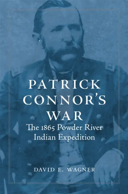 Războiul lui Patrick Connor: Expediția indiană Powder River din 1865 - Patrick Connor's War: The 1865 Powder River Indian Expedition
