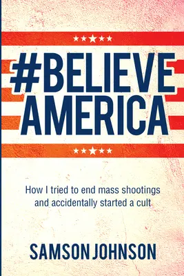 Believe America: Cum am încercat să pun capăt împușcăturilor în masă și am inițiat din greșeală un cult - Believe America: How I Tried to End Mass Shootings and Accidentally Started a Cult