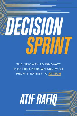 Decizia Sprint: Noua modalitate de a inova în necunoscut și de a trece de la strategie la acțiune - Decision Sprint: The New Way to Innovate Into the Unknown and Move from Strategy to Action