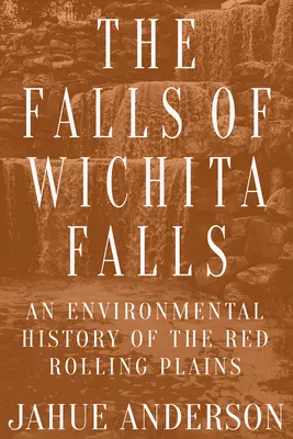 The Falls of Wichita Falls: O istorie a mediului din Câmpia Roșie de Rulare - The Falls of Wichita Falls: An Environmental History of the Red Rolling Plains