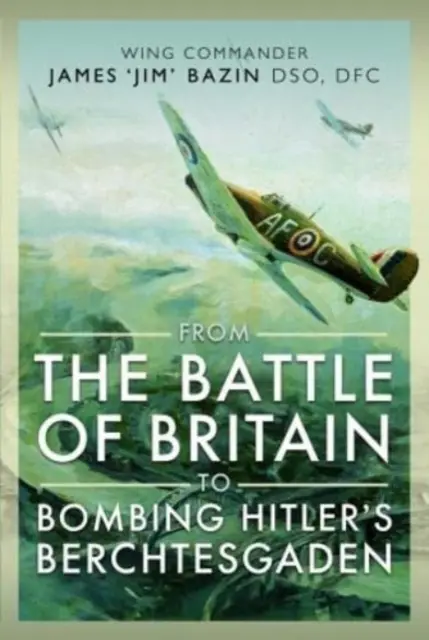 De la bătălia din Marea Britanie la bombardarea Berchtesgaden-ului lui Hitler: Wing Commander James „Jim” Bazin, Dso, Dfc - From the Battle of Britain to Bombing Hitler's Berchtesgaden: Wing Commander James 'Jim' Bazin, Dso, Dfc
