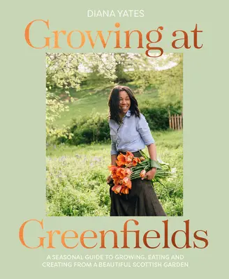 Growing at Greenfields: A Seasonal Guide to Growing, Eating and Creating from a Beautiful Scottish Garden (Un ghid sezonier pentru a crește, mânca și crea dintr-o frumoasă grădină scoțiană) - Growing at Greenfields: A Seasonal Guide to Growing, Eating and Creating from a Beautiful Scottish Garden