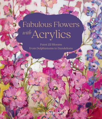 Flori fabuloase cu acrilice: Pictează 22 de flori de la Delphinium la păpădii - Fabulous Flowers with Acrylics: Paint 22 Blooms from Delphiniums to Dandelions