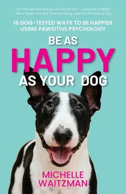 Fii la fel de fericit ca și câinele tău: 16 moduri testate de câini de a fi mai fericit folosind psihologia pawsitive - Be as Happy as Your Dog: 16 Dog-Tested Ways to Be Happier Using Pawsitive Psychology