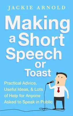 Realizarea unui discurs scurt sau a unui toast: Sfaturi practice, idei utile și o mulțime de ajutor pentru oricine este rugat să vorbească în public - Making a Short Speech or Toast: Practical Advice, Useful Ideas and Lots of Help for Anyone Asked to Speak in Public