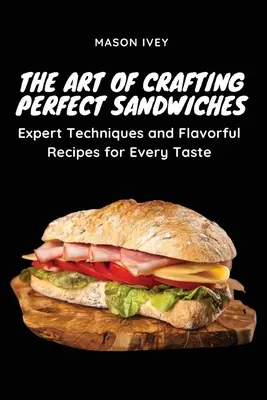 Arta de a crea sandvișuri perfecte: Tehnici de expert și rețete savuroase pentru toate gusturile - The Art of Crafting Perfect Sandwiches: Expert Techniques and Flavorful Recipes for Every Taste