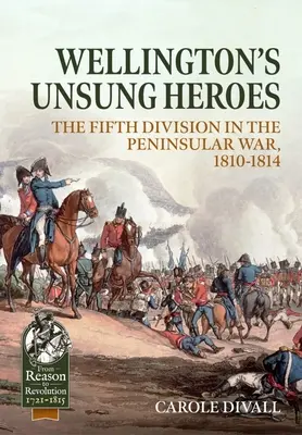Eroii necunoscuți ai lui Wellington: Divizia a V-a în Războiul Peninsular, 1810-1814 - Wellington's Unsung Heroes: The Fifth Division in the Peninsular War, 1810-1814