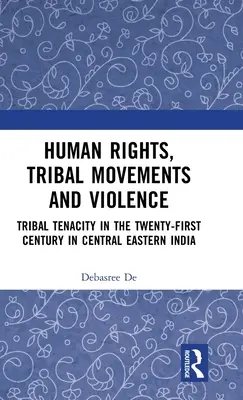 Drepturile omului, mișcările tribale și violența: Tenacitatea tribală în secolul XXI în India central-estică - Human Rights, Tribal Movements and Violence: Tribal Tenacity in the Twenty-first Century in Central Eastern India