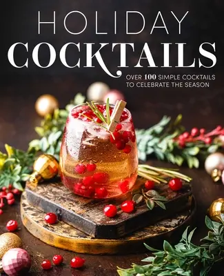 Cocteiluri de sărbători: Peste 100 de cocktailuri simple pentru a sărbători sezonul - Holiday Cocktails: Over 100 Simple Cocktails to Celebrate the Season