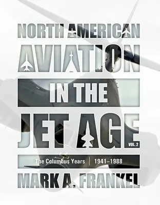 North American Aviation in the Jet Age, Vol. 2: Anii Columbus, 1941-1988 - North American Aviation in the Jet Age, Vol. 2: The Columbus Years, 1941-1988