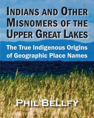 Indienii și alte denumiri greșite ale Marilor Lacuri Superioare: Adevăratele origini indigene ale toponimelor geografice - Indians and Other Misnomers of the Upper Great Lakes: The True Indigenous Origins of Geographic Place Names