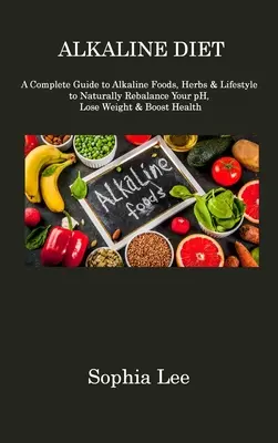 Dieta alcalină: Un ghid complet al alimentelor alcaline, ierburilor și stilului de viață pentru a vă reechilibra în mod natural pH-ul, a pierde în greutate și a stimula sănătatea - Alkaline Diet: A Complete Guide to Alkaline Foods, Herbs & Lifestyle to Naturally Rebalance Your pH, Lose Weight & Boost Health