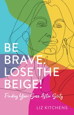 Fii curajos. Lose the Beige!: Găsirea tupeului după șaizeci de ani - Be Brave. Lose the Beige!: Finding Your Sass After Sixty